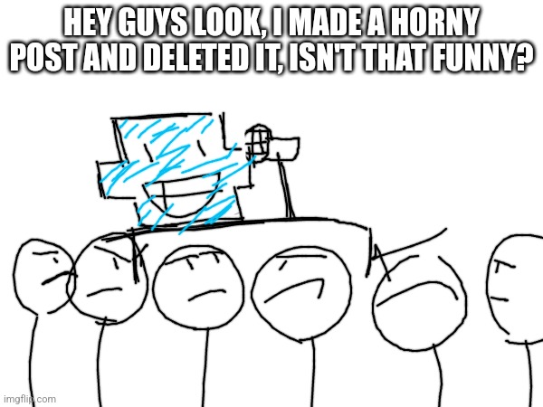 holidayzz lore | HEY GUYS LOOK, I MADE A HORNY POST AND DELETED IT, ISN'T THAT FUNNY? | made w/ Imgflip meme maker