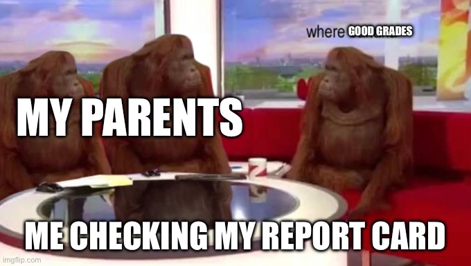 where banana | GOOD GRADES; MY PARENTS; ME CHECKING MY REPORT CARD | image tagged in where banana | made w/ Imgflip meme maker