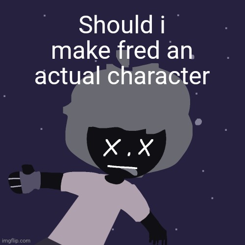 ded in space :o | Should i make fred an actual character | image tagged in ded in space o | made w/ Imgflip meme maker