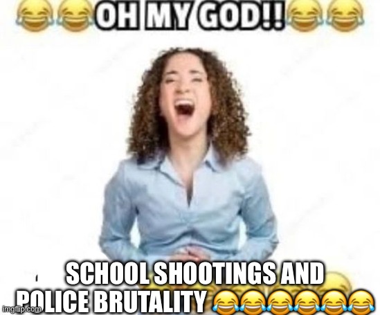 The punchline is pornography | SCHOOL SHOOTINGS AND POLICE BRUTALITY 😂😂😂😂😂😂 | image tagged in the punchline is pornography | made w/ Imgflip meme maker