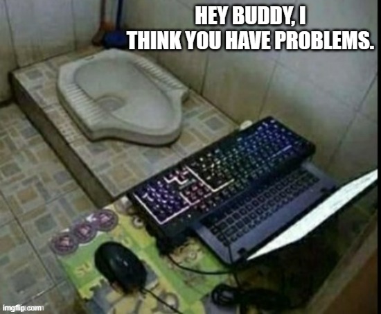 memes by Brad computer in weird place | HEY BUDDY, I THINK YOU HAVE PROBLEMS. | image tagged in gaming,funny,computer,pc gaming,computer games,video games | made w/ Imgflip meme maker