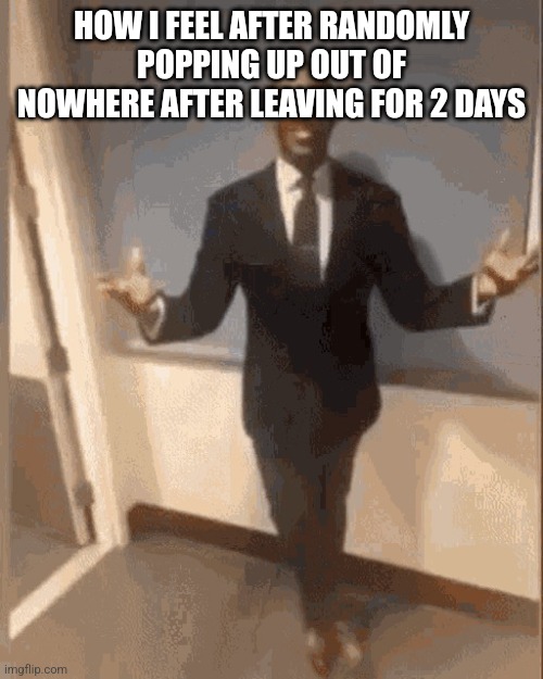 smiling black guy in suit | HOW I FEEL AFTER RANDOMLY POPPING UP OUT OF NOWHERE AFTER LEAVING FOR 2 DAYS | image tagged in smiling black guy in suit | made w/ Imgflip meme maker