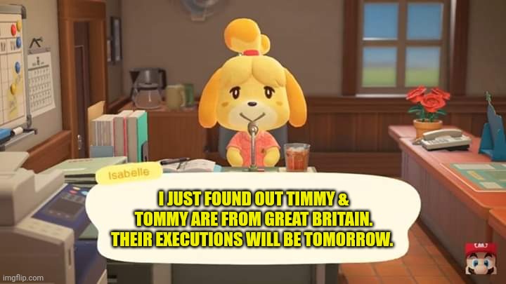 Isabelle Animal Crossing Announcement | I JUST FOUND OUT TIMMY & TOMMY ARE FROM GREAT BRITAIN. THEIR EXECUTIONS WILL BE TOMORROW. | image tagged in isabelle animal crossing announcement | made w/ Imgflip meme maker