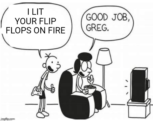 Good job, greg | I LIT YOUR FLIP FLOPS ON FIRE | image tagged in good job greg | made w/ Imgflip meme maker