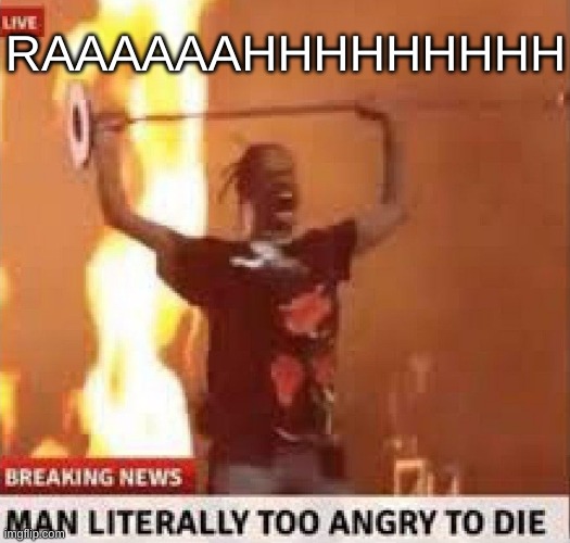 Man literally too angry to die | RAAAAAAHHHHHHHHH | image tagged in man literally too angry to die | made w/ Imgflip meme maker