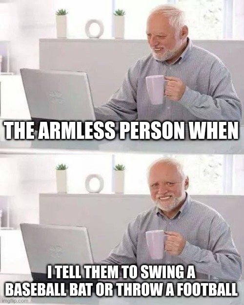 Hide the Pain Harold Meme | THE ARMLESS PERSON WHEN I TELL THEM TO SWING A BASEBALL BAT OR THROW A FOOTBALL | image tagged in memes,hide the pain harold | made w/ Imgflip meme maker