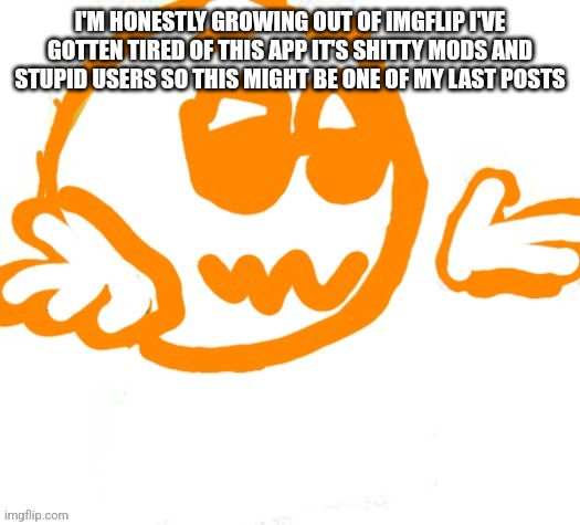 Good guy shrugging | I'M HONESTLY GROWING OUT OF IMGFLIP I'VE GOTTEN TIRED OF THIS APP IT'S SHITTY MODS AND STUPID USERS SO THIS MIGHT BE ONE OF MY LAST POSTS | image tagged in good guy shrugging | made w/ Imgflip meme maker