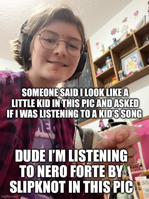 SOMEONE SAID I LOOK LIKE A LITTLE KID IN THIS PIC AND ASKED IF I WAS LISTENING TO A KID’S SONG; DUDE I’M LISTENING TO NERO FORTE BY SLIPKNOT IN THIS PIC | made w/ Imgflip meme maker