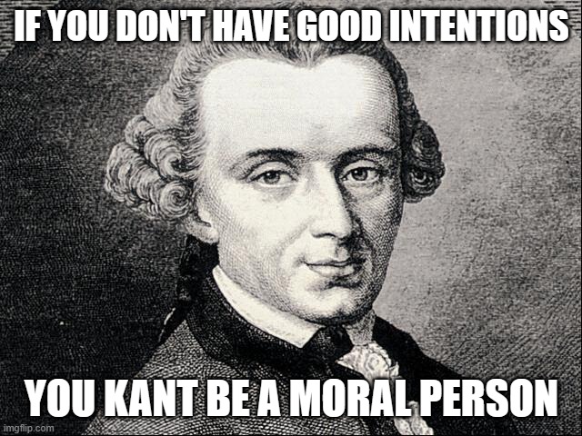 Immanuel Kant | IF YOU DON'T HAVE GOOD INTENTIONS; YOU KANT BE A MORAL PERSON | image tagged in immanuel kant | made w/ Imgflip meme maker