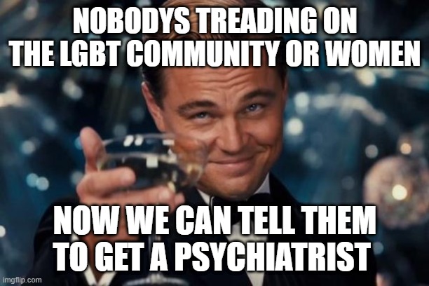 Leonardo Dicaprio Cheers Meme | NOBODYS TREADING ON THE LGBT COMMUNITY OR WOMEN NOW WE CAN TELL THEM TO GET A PSYCHIATRIST | image tagged in memes,leonardo dicaprio cheers | made w/ Imgflip meme maker