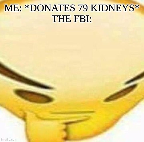 What? I'm just trying to be a nice person. | ME: *DONATES 79 KIDNEYS*
THE FBI: | image tagged in hmmmmmmm | made w/ Imgflip meme maker