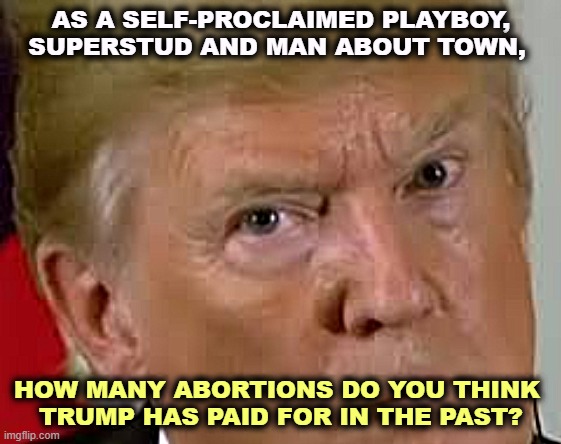 A man who cheated on three wives. | AS A SELF-PROCLAIMED PLAYBOY, SUPERSTUD AND MAN ABOUT TOWN, HOW MANY ABORTIONS DO YOU THINK 
TRUMP HAS PAID FOR IN THE PAST? | image tagged in trump eyes dilated,trump,playboy,superstud,man about town,abortion | made w/ Imgflip meme maker