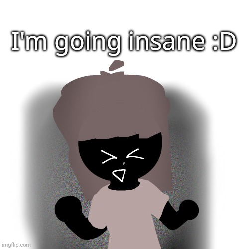 I'm going insane :D | made w/ Imgflip meme maker