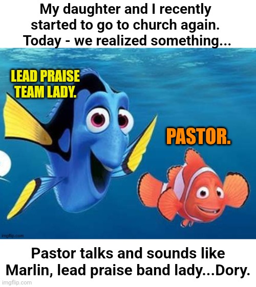 Pastor literally is Marlin at church. | My daughter and I recently started to go to church again.  Today - we realized something... LEAD PRAISE TEAM LADY. PASTOR. Pastor talks and sounds like Marlin, lead praise band lady...Dory. | image tagged in dory and marlin,church,pastor | made w/ Imgflip meme maker