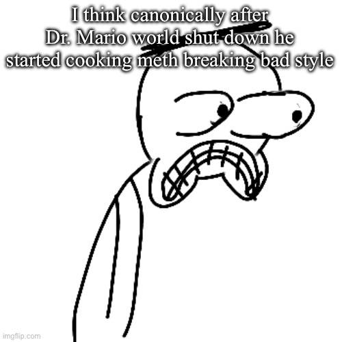 he hasn't gotten jack shit in so long i wouldn't be surprised if he did | I think canonically after Dr. Mario world shut down he started cooking meth breaking bad style | made w/ Imgflip meme maker
