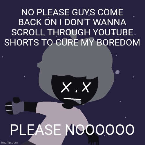 ded in space :o | NO PLEASE GUYS COME BACK ON I DON'T WANNA SCROLL THROUGH YOUTUBE SHORTS TO CURE MY BOREDOM; PLEASE NOOOOOO | image tagged in ded in space o | made w/ Imgflip meme maker