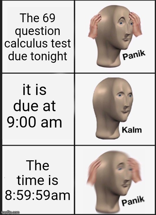 ALWAYS STUDY AT NIGHT | The 69 question calculus test due tonight; it is due at 9:00 am; The time is 8:59:59am | image tagged in memes,panik kalm panik | made w/ Imgflip meme maker