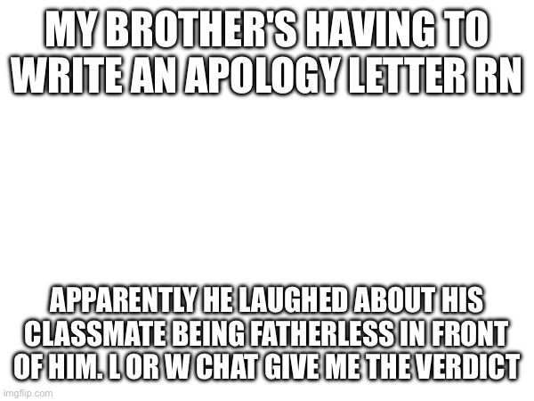 Chat we need the verdict | MY BROTHER'S HAVING TO WRITE AN APOLOGY LETTER RN; APPARENTLY HE LAUGHED ABOUT HIS CLASSMATE BEING FATHERLESS IN FRONT OF HIM. L OR W CHAT GIVE ME THE VERDICT | image tagged in e | made w/ Imgflip meme maker
