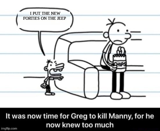 damn | I PUT THE NEW FORTIES ON THE JEEP | image tagged in it was now time for greg to kill manny for he now knew too much | made w/ Imgflip meme maker