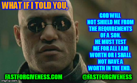 forgiveness | WHAT IF I TOLD YOU, FASTFORGIVENESS.COM                  @FASTFORGIVENESS GOD WILL NOT SHIELD ME FROM THE REQUIREMENTS OF A SON. HE MUST TES | image tagged in memes,matrix morpheus | made w/ Imgflip meme maker
