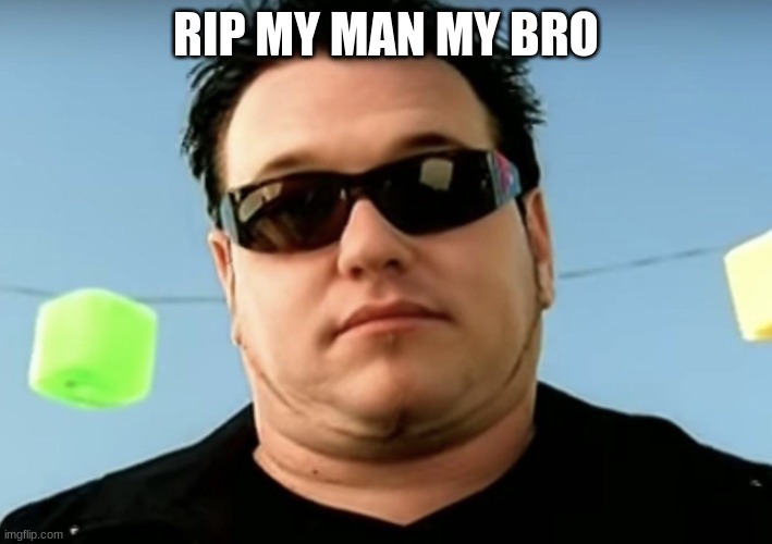 rip | RIP MY MAN MY BRO | image tagged in steve harwell | made w/ Imgflip meme maker