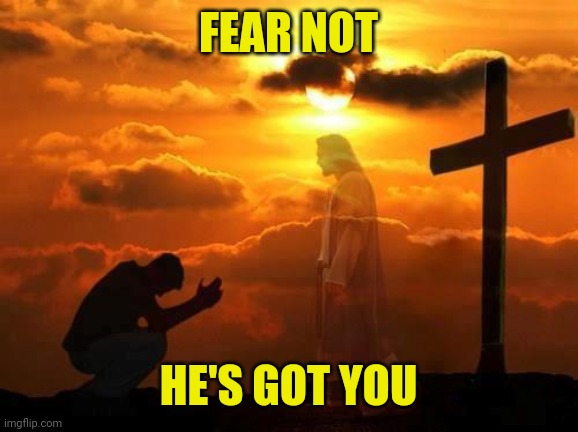 Kneeling man | FEAR NOT; HE'S GOT YOU | image tagged in kneeling man | made w/ Imgflip meme maker