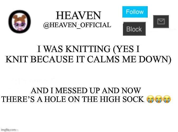 When I read this, I thought it said “High cock” | I WAS KNITTING (YES I KNIT BECAUSE IT CALMS ME DOWN); AND I MESSED UP AND NOW THERE’S A HOLE ON THE HIGH SOCK 😭😭😭 | image tagged in heaven s template | made w/ Imgflip meme maker