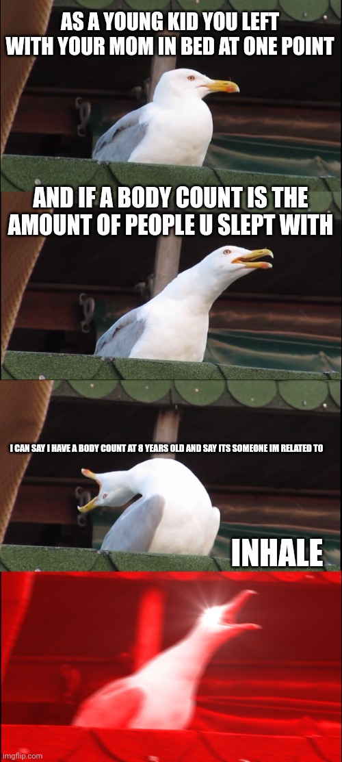 Real | AS A YOUNG KID YOU LEFT WITH YOUR MOM IN BED AT ONE POINT; AND IF A BODY COUNT IS THE AMOUNT OF PEOPLE U SLEPT WITH; I CAN SAY I HAVE A BODY COUNT AT 8 YEARS OLD AND SAY ITS SOMEONE IM RELATED TO; INHALE | image tagged in memes,inhaling seagull | made w/ Imgflip meme maker