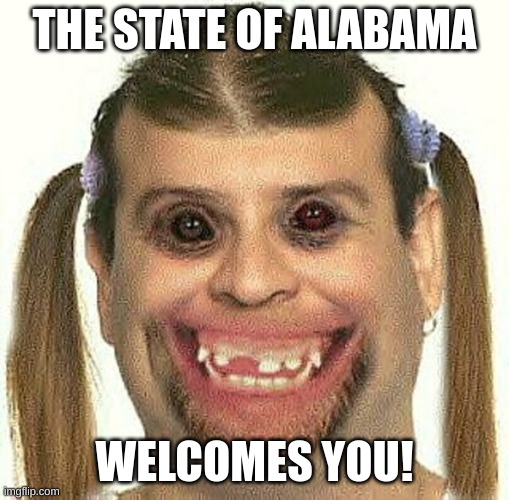 The state of Alabama welcomes you! | THE STATE OF ALABAMA; WELCOMES YOU! | image tagged in creepy ugly guy | made w/ Imgflip meme maker