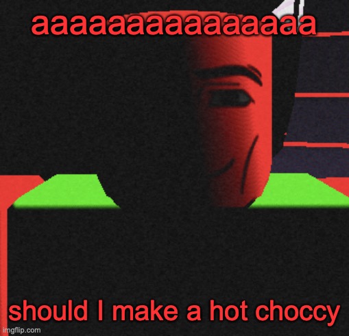 Guh | aaaaaaaaaaaaaaa; should I make a hot choccy | image tagged in guh | made w/ Imgflip meme maker