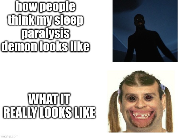 What my sleep paralysis demon looks like vs real life | how people think my sleep paralysis demon looks like; WHAT IT REALLY LOOKS LIKE | image tagged in sleep paralysis,sleep,what people think i do,other people vs real life,real | made w/ Imgflip meme maker