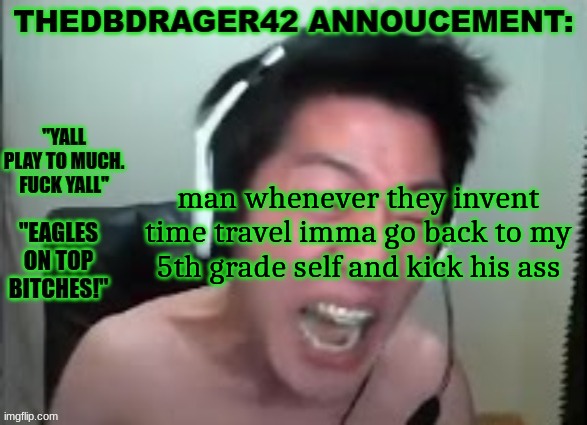 i was cringe as hell | man whenever they invent time travel imma go back to my 5th grade self and kick his ass | image tagged in thedbdrager42s annoucement template | made w/ Imgflip meme maker