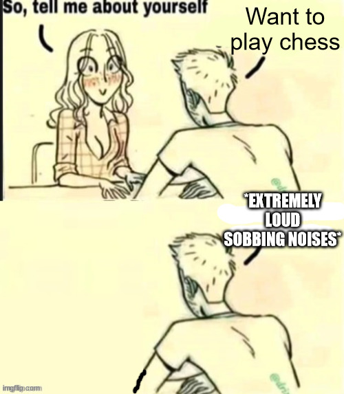 How to make girls run away part 1 | Want to play chess; *EXTREMELY LOUD SOBBING NOISES* | image tagged in tell me about yourself bad ending | made w/ Imgflip meme maker