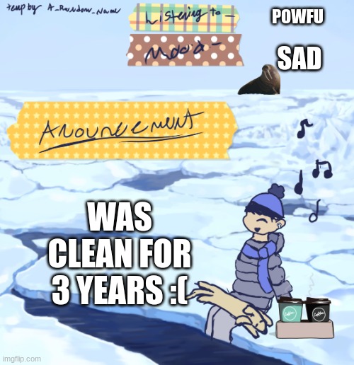 :( | POWFU; SAD; WAS CLEAN FOR 3 YEARS :( | image tagged in walrus man s anouncement temp | made w/ Imgflip meme maker