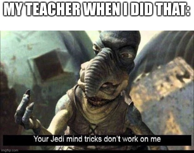 Your Jedi mind tricks don’t work on me | MY TEACHER WHEN I DID THAT: | image tagged in your jedi mind tricks don t work on me | made w/ Imgflip meme maker