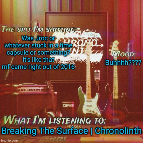 Chronolinth music temp | Was Jroc or whatever stuck in a time capsule or something? It's like that mf came right out of 2016; Buhhhh???? Breaking The Surface | Chronolinth | image tagged in chronolinth music temp | made w/ Imgflip meme maker