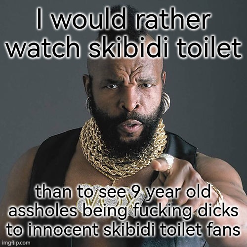 I would pity those immature jerk fools | image tagged in skibidi toilet,respect,opinion | made w/ Imgflip meme maker