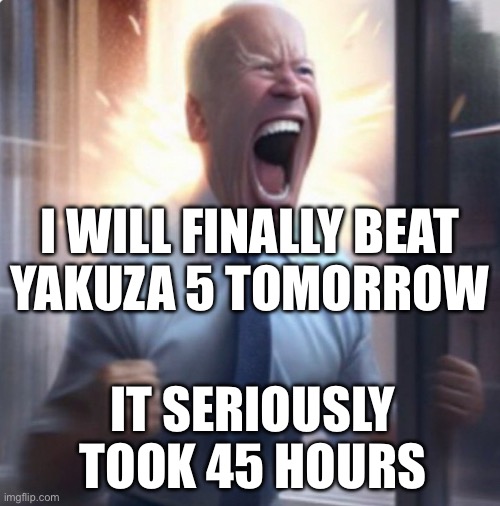 Biden Lets Go | I WILL FINALLY BEAT
YAKUZA 5 TOMORROW; IT SERIOUSLY TOOK 45 HOURS | image tagged in biden lets go | made w/ Imgflip meme maker