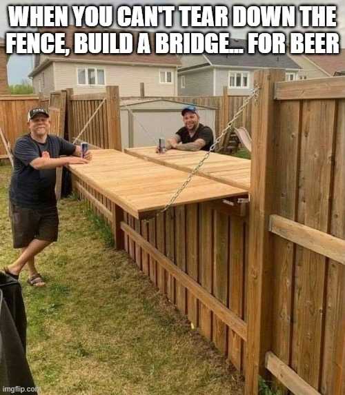 memes | WHEN YOU CAN'T TEAR DOWN THE FENCE, BUILD A BRIDGE... FOR BEER | image tagged in memes | made w/ Imgflip meme maker