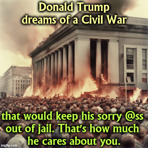 He doesn't want war for you. He wants war for him. Anybody here want to die for a man who will never know your name? | Donald Trump dreams of a Civil War; that would keep his sorry @ss 
out of jail. That's how much 
he cares about you. | image tagged in trump,civil war,jail,prison,selfishness,malignant narcissism | made w/ Imgflip meme maker