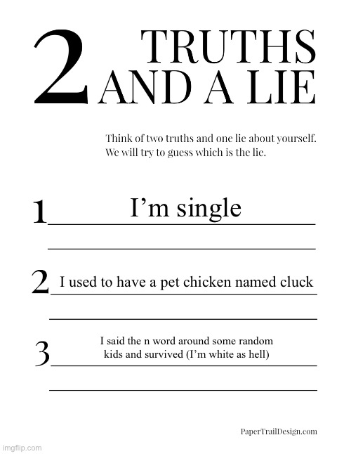 2 Truths and a Lie | I’m single; I used to have a pet chicken named cluck; I said the n word around some random kids and survived (I’m white as hell) | image tagged in 2 truths and a lie | made w/ Imgflip meme maker