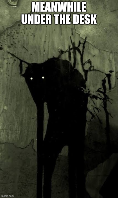 Shadow demon | MEANWHILE UNDER THE DESK | image tagged in shadow demon | made w/ Imgflip meme maker