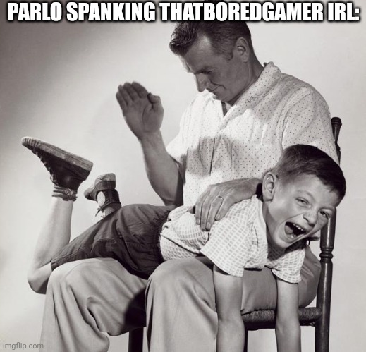 spanking | PARLO SPANKING THATBOREDGAMER IRL: | image tagged in spanking | made w/ Imgflip meme maker