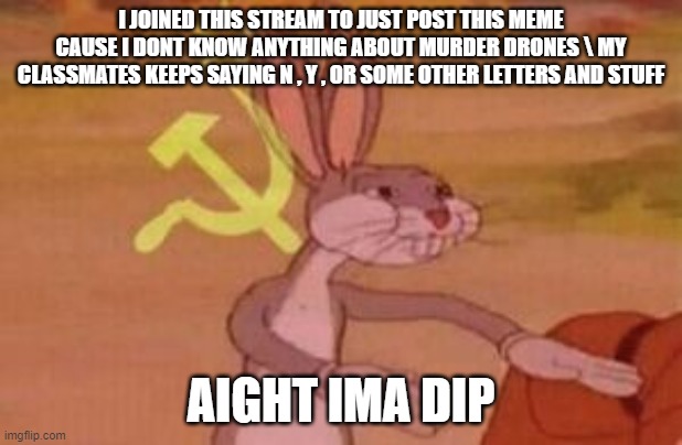 adios | I JOINED THIS STREAM TO JUST POST THIS MEME CAUSE I DONT KNOW ANYTHING ABOUT MURDER DRONES \ MY CLASSMATES KEEPS SAYING N , Y , OR SOME OTHER LETTERS AND STUFF; AIGHT IMA DIP | image tagged in our | made w/ Imgflip meme maker