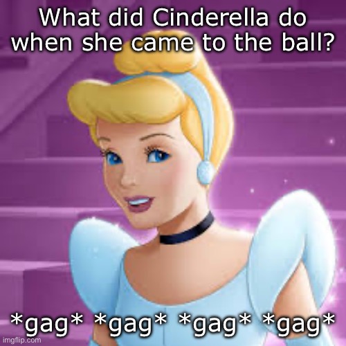 —OO— | What did Cinderella do when she came to the ball? *gag* *gag* *gag* *gag* | image tagged in cinderella,bj,gag | made w/ Imgflip meme maker