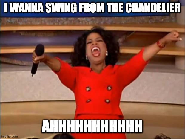 Oprah You Get A Meme | I WANNA SWING FROM THE CHANDELIER; AHHHHHHHHHHH | image tagged in memes,oprah you get a | made w/ Imgflip meme maker