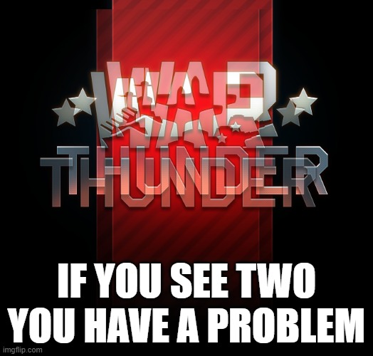 warthunder | IF YOU SEE TWO YOU HAVE A PROBLEM | image tagged in meme,warthunder,bad,epic | made w/ Imgflip meme maker