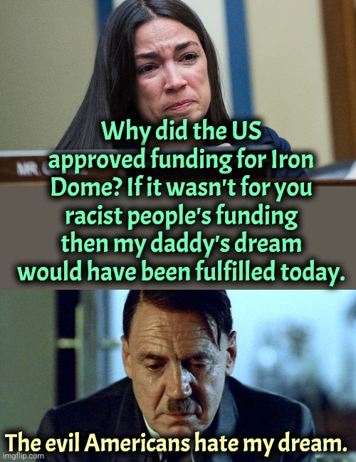 Evil Americans destroying dreams | Why did the US approved funding for Iron Dome? If it wasn't for you racist people's funding then my daddy's dream would have been fulfilled today. The evil Americans hate my dream. | image tagged in aoc crying,crying hitler,israel,iran,jews,america | made w/ Imgflip meme maker