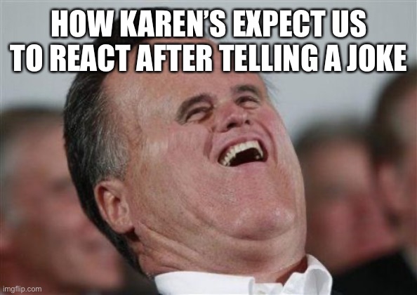 Karen’s | HOW KAREN’S EXPECT US TO REACT AFTER TELLING A JOKE | image tagged in memes,small face romney | made w/ Imgflip meme maker