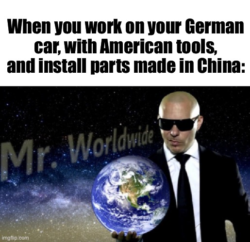Car servicing | When you work on your German car, with American tools, and install parts made in China: | image tagged in mr worldwide,german,audi,american,china | made w/ Imgflip meme maker